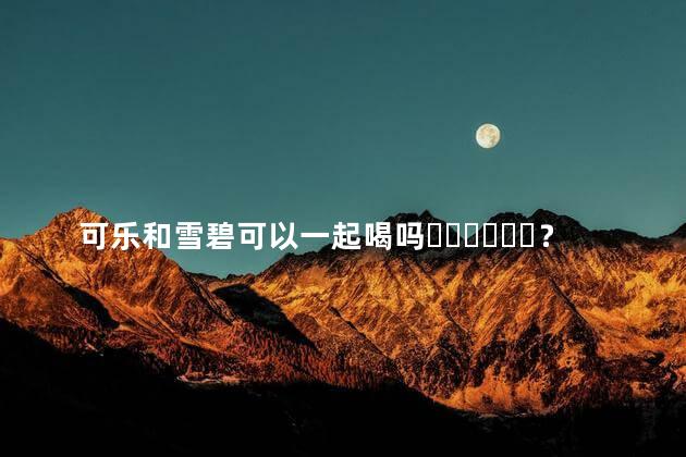 可乐和雪碧可以一起喝吗？